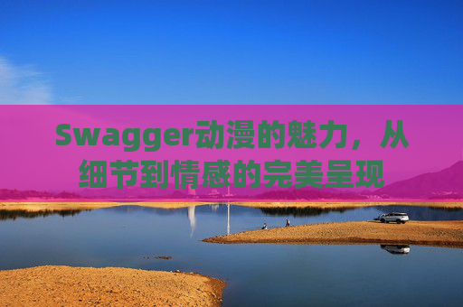 Swagger动漫的魅力，从细节到情感的完美呈现